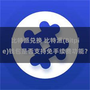 比特派兑换 比特派(Bitpie)钱包是否支持免手续费功能？