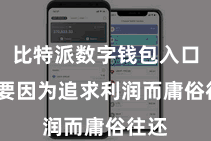 比特派数字钱包入口  不要因为追求利润而庸俗往还